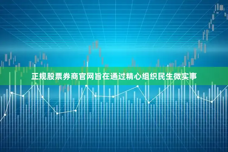 正规股票券商官网旨在通过精心组织民生微实事