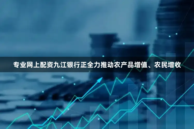 专业网上配资九江银行正全力推动农产品增值、农民增收