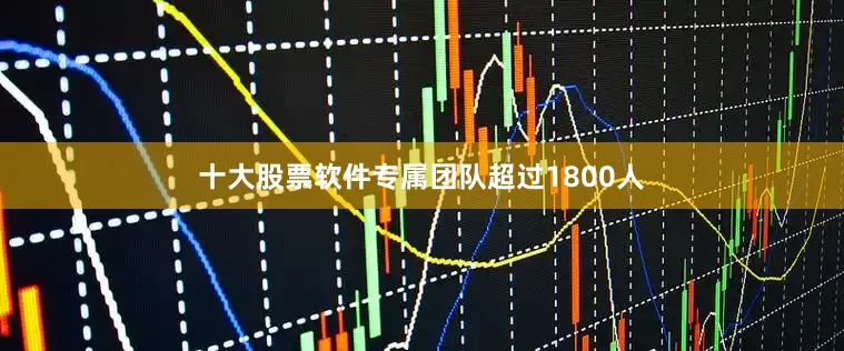 十大股票软件专属团队超过1800人