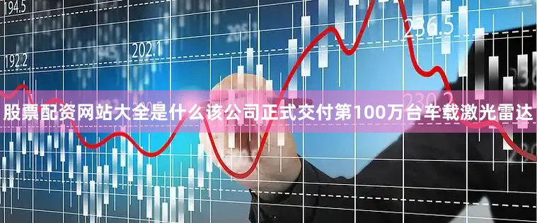 股票配资网站大全是什么该公司正式交付第100万台车载激光雷达