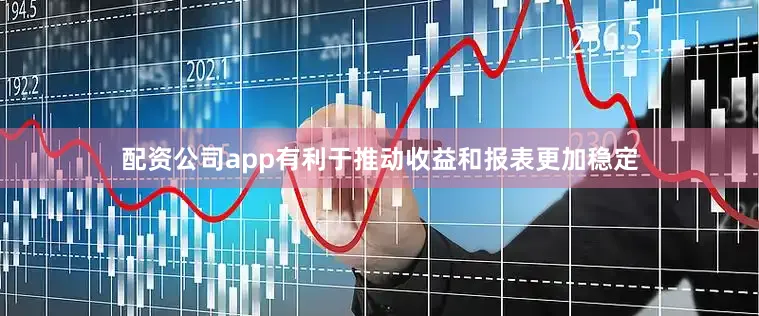 配资公司app有利于推动收益和报表更加稳定