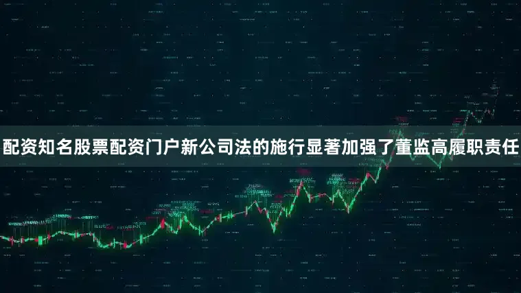 配资知名股票配资门户新公司法的施行显著加强了董监高履职责任