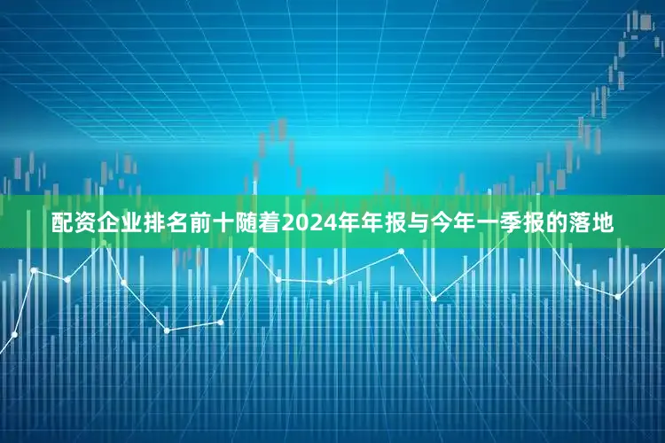 配资企业排名前十随着2024年年报与今年一季报的落地