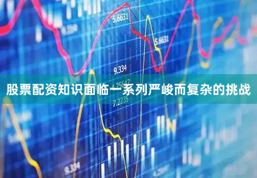 股票配资知识面临一系列严峻而复杂的挑战