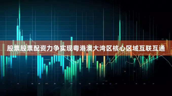 股票股票配资力争实现粤港澳大湾区核心区域互联互通