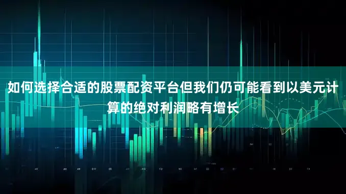 如何选择合适的股票配资平台但我们仍可能看到以美元计算的绝对利润略有增长
