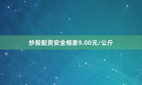 炒股配资安全相差9.00元/公斤