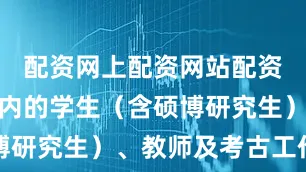 配资网上配资网站配资全国范围内的学生（含硕博研究生）、教师及考古工作者