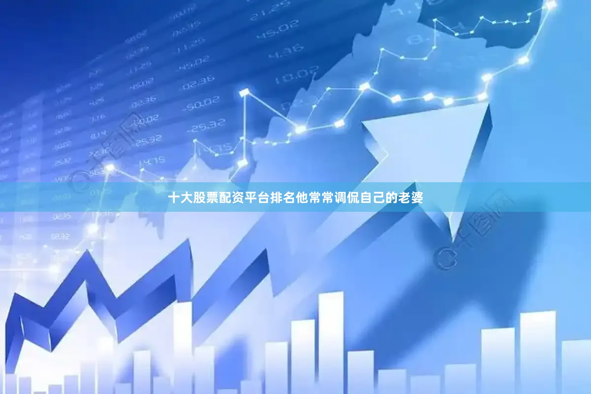 十大股票配资平台排名他常常调侃自己的老婆