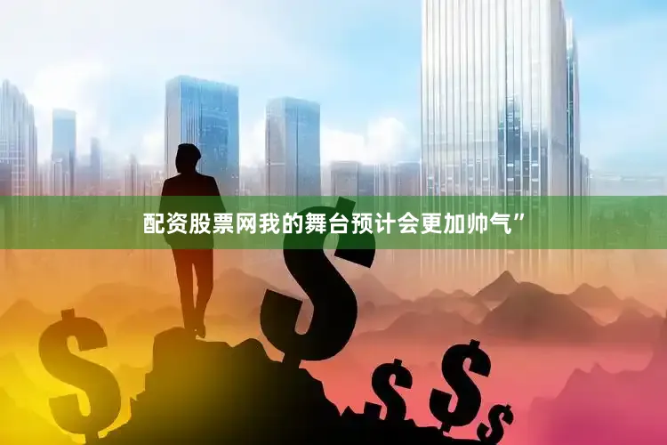 配资股票网我的舞台预计会更加帅气”