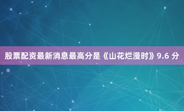 股票配资最新消息最高分是《山花烂漫时》9.6 分