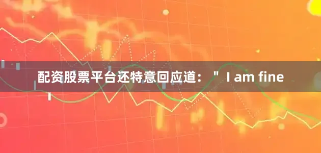 配资股票平台还特意回应道：＂ I am fine