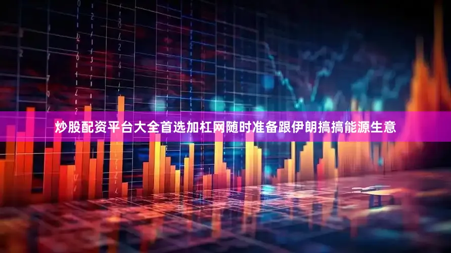 炒股配资平台大全首选加杠网随时准备跟伊朗搞搞能源生意