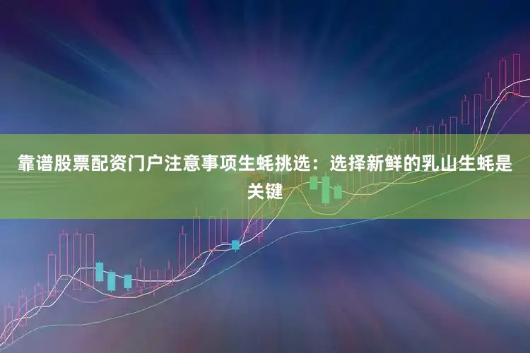 靠谱股票配资门户注意事项生蚝挑选：选择新鲜的乳山生蚝是关键