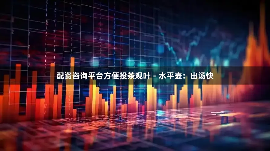 配资咨询平台方便投茶观叶 - 水平壶：出汤快