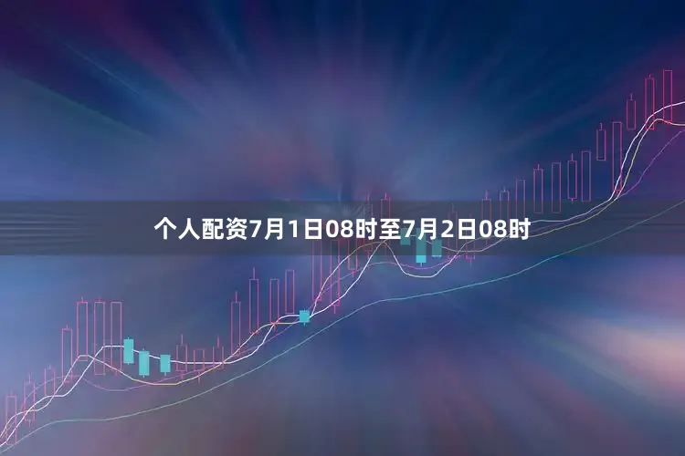 个人配资7月1日08时至7月2日08时