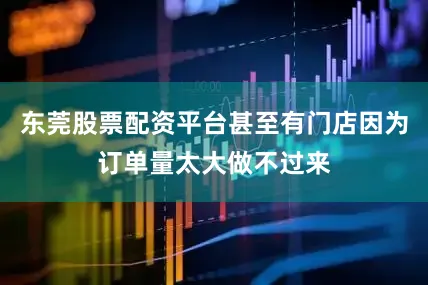 东莞股票配资平台甚至有门店因为订单量太大做不过来