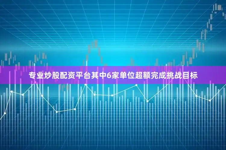 专业炒股配资平台其中6家单位超额完成挑战目标