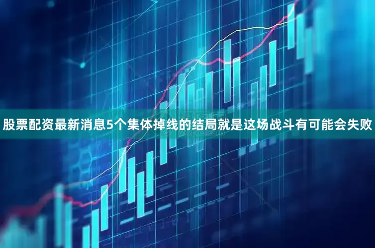 股票配资最新消息5个集体掉线的结局就是这场战斗有可能会失败