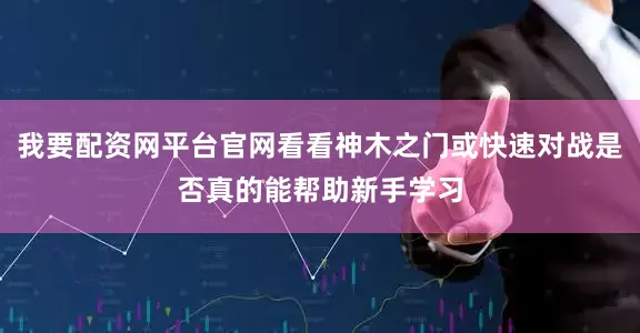 我要配资网平台官网看看神木之门或快速对战是否真的能帮助新手学习