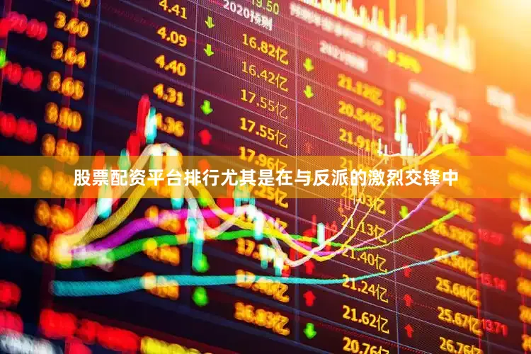 股票配资平台排行尤其是在与反派的激烈交锋中