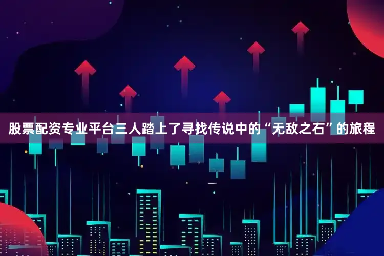 股票配资专业平台三人踏上了寻找传说中的“无敌之石”的旅程