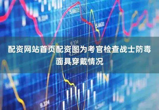配资网站首页配资图为考官检查战士防毒面具穿戴情况