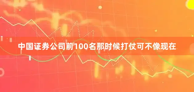中国证券公司前100名那时候打仗可不像现在