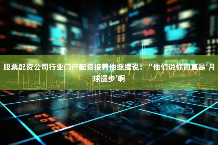 股票配资公司行业门户配资接着他继续说：“他们说你简直是‘月球漫步’啊