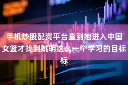 手机炒股配资平台直到她进入中国女篮才找到姚明这么一个学习的目标