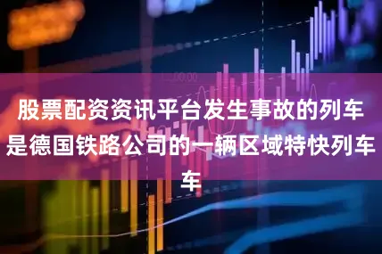 股票配资资讯平台发生事故的列车是德国铁路公司的一辆区域特快列车