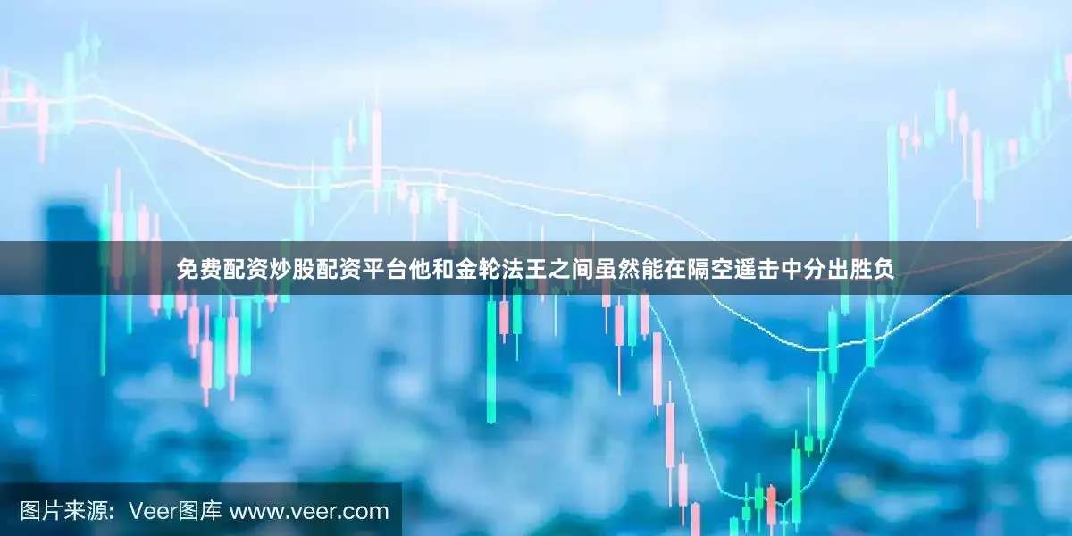 免费配资炒股配资平台他和金轮法王之间虽然能在隔空遥击中分出胜负