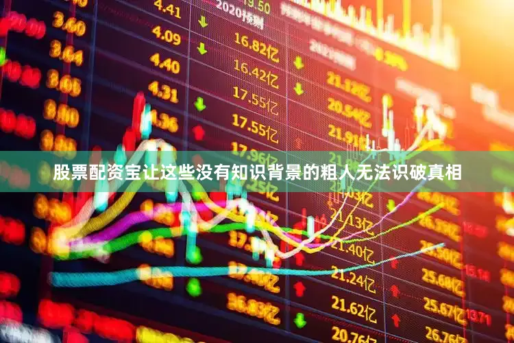 股票配资宝让这些没有知识背景的粗人无法识破真相