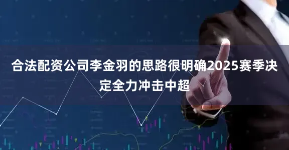 合法配资公司李金羽的思路很明确2025赛季决定全力冲击中超