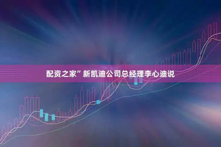 配资之家”新凯迪公司总经理李心迪说