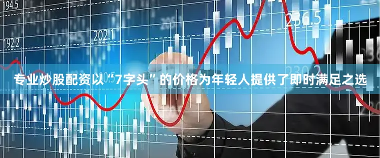 专业炒股配资以“7字头”的价格为年轻人提供了即时满足之选