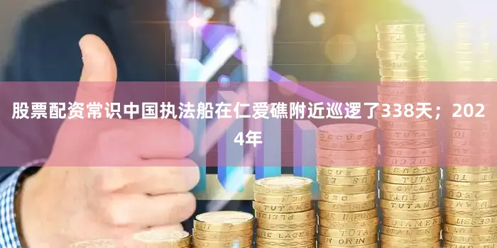 股票配资常识中国执法船在仁爱礁附近巡逻了338天；2024年