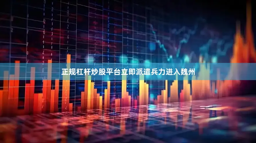 正规杠杆炒股平台立即派遣兵力进入魏州