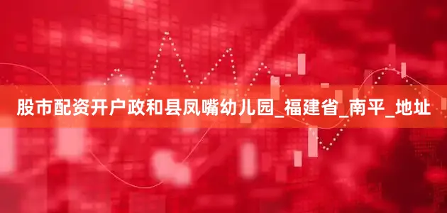 股市配资开户政和县凤嘴幼儿园_福建省_南平_地址