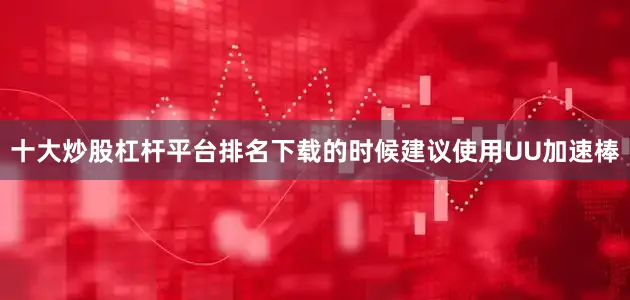 十大炒股杠杆平台排名下载的时候建议使用UU加速棒