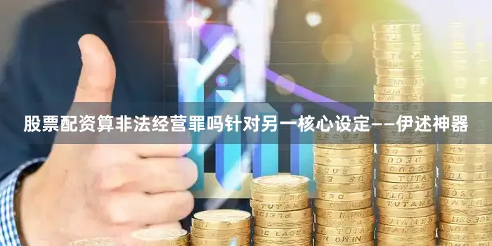 股票配资算非法经营罪吗针对另一核心设定——伊述神器