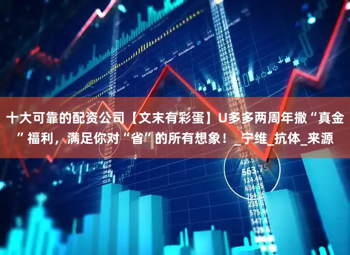 十大可靠的配资公司【文末有彩蛋】U多多两周年撒“真金”福利，满足你对“省”的所有想象！_宁维_抗体_来源
