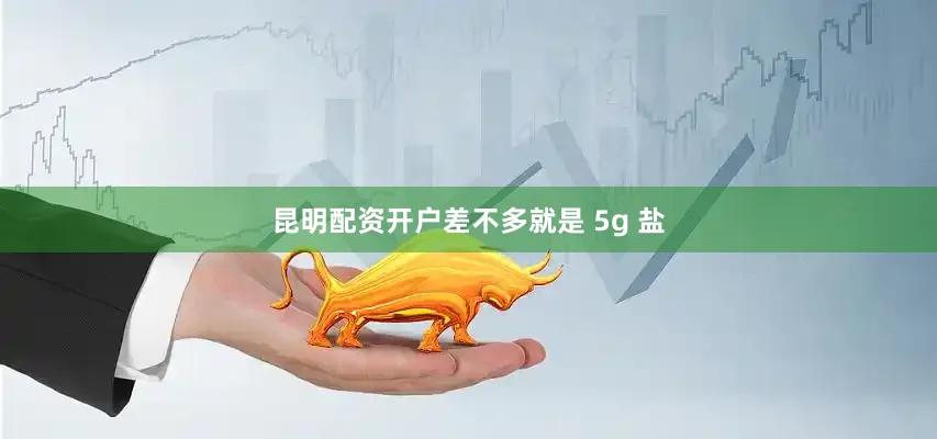 昆明配资开户差不多就是 5g 盐