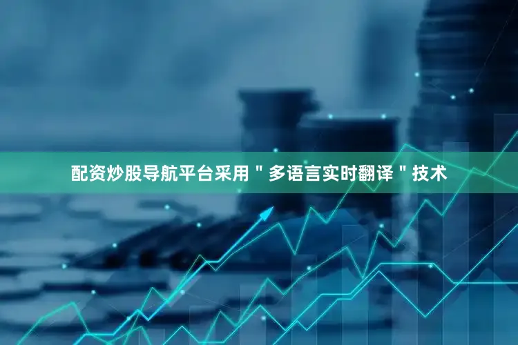 配资炒股导航平台采用＂多语言实时翻译＂技术
