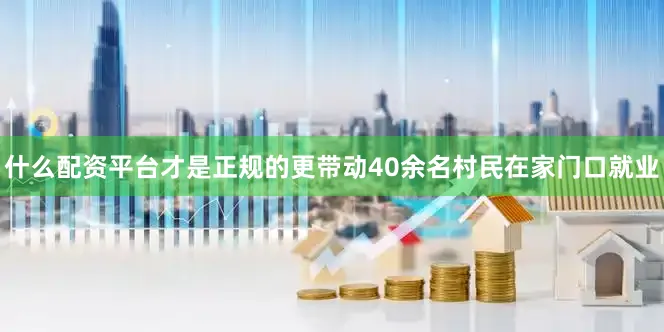 什么配资平台才是正规的更带动40余名村民在家门口就业