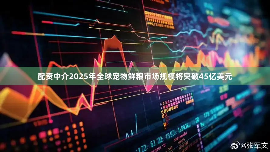 配资中介2025年全球宠物鲜粮市场规模将突破45亿美元