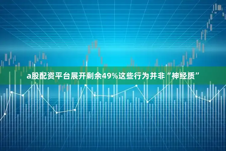 a股配资平台展开剩余49%这些行为并非“神经质”