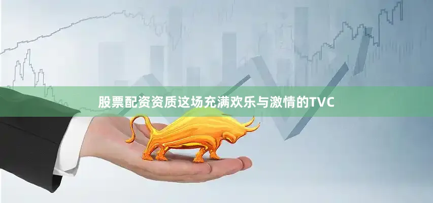 股票配资资质这场充满欢乐与激情的TVC
