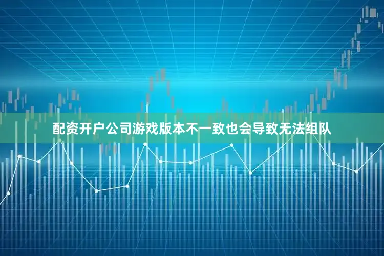 配资开户公司游戏版本不一致也会导致无法组队